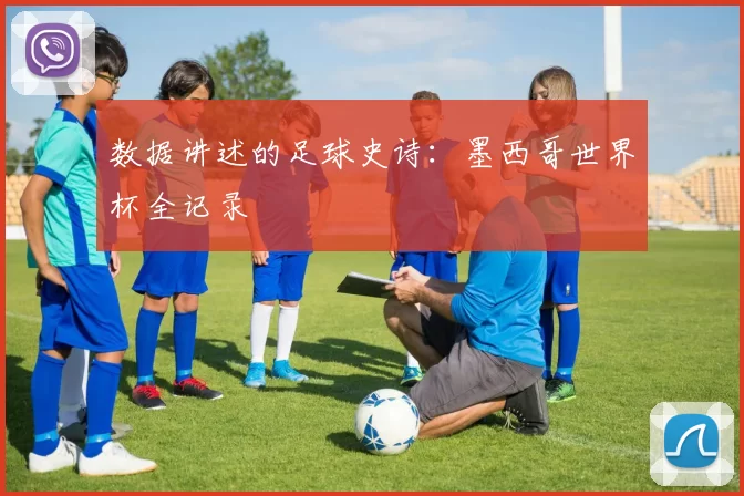 数据讲述的足球史诗：墨西哥世界杯全记录