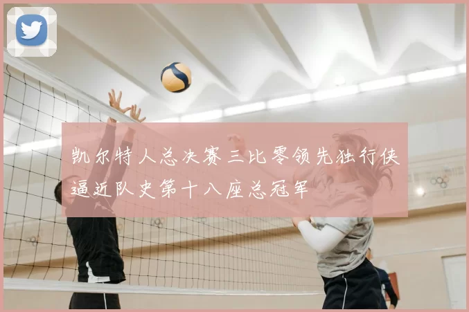 凯尔特人总决赛三比零领先独行侠逼近队史第十八座总冠军