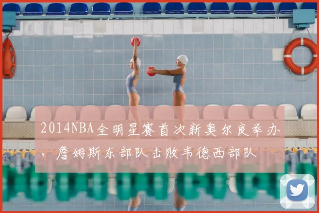 2014NBA全明星赛首次新奥尔良举办，詹姆斯东部队击败韦德西部队