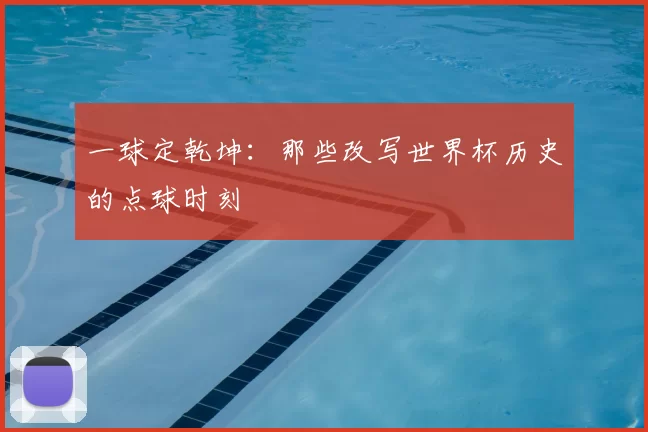 一球定乾坤:那些改写世界杯历史的点球时刻