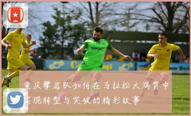 重庆攀岩队如何在马拉松大满贯中实现转型与突破的精彩故事