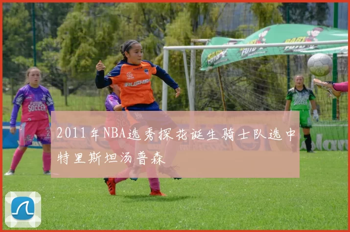 2011年NBA选秀探花诞生骑士队选中特里斯坦汤普森