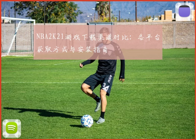 NBA2K21游戏下载渠道对比：各平台获取方式与安装指南