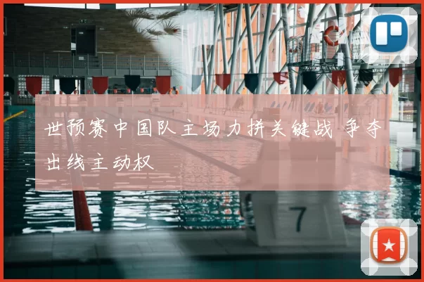 世预赛中国队主场力拼关键战 争夺出线主动权