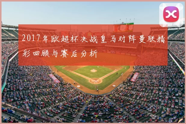 2017年欧超杯决战皇马对阵曼联精彩回顾与赛后分析