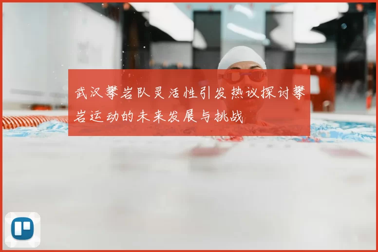 武汉攀岩队灵活性引发热议探讨攀岩运动的未来发展与挑战