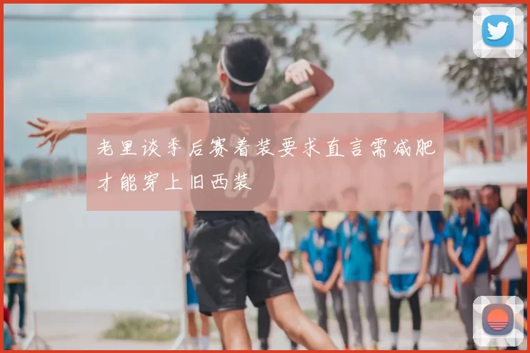 老里谈季后赛着装要求直言需减肥才能穿上旧西装