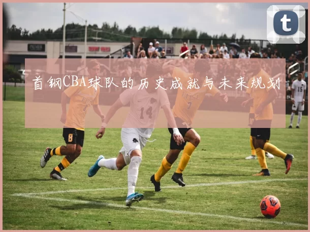 首钢CBA球队的历史成就与未来规划