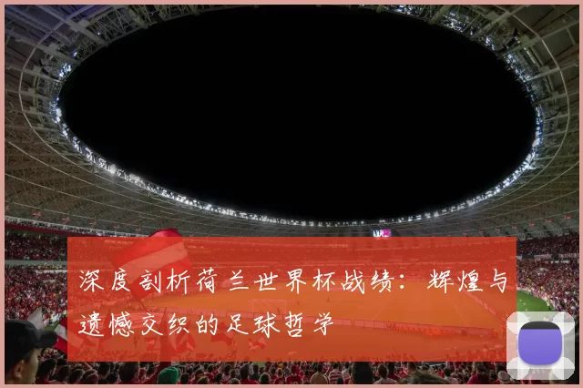 深度剖析荷兰世界杯战绩:辉煌与遗憾交织的足球哲学