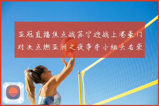 亚冠直播焦点战苏宁迎战上港豪门对决点燃亚洲之夜争夺小组头名荣耀之战