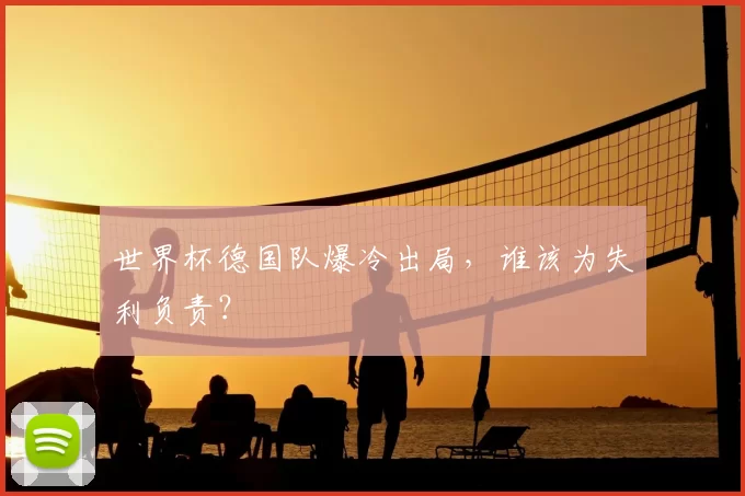世界杯德国队爆冷出局，谁该为失利负责？