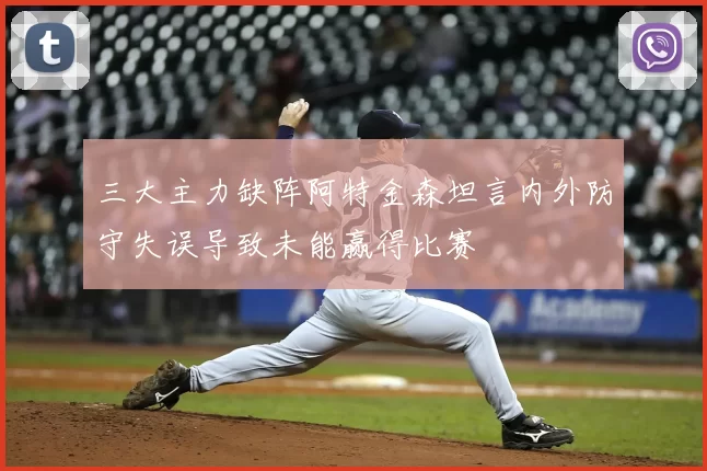 三大主力缺阵阿特金森坦言内外防守失误导致未能赢得比赛
