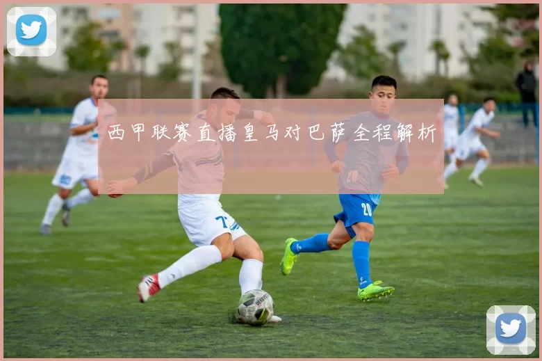 西甲联赛直播皇马对巴萨全程解析