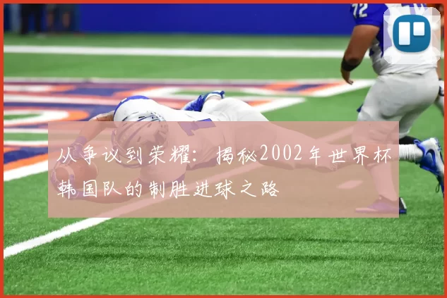 从争议到荣耀：揭秘2002年世界杯韩国队的制胜进球之路
