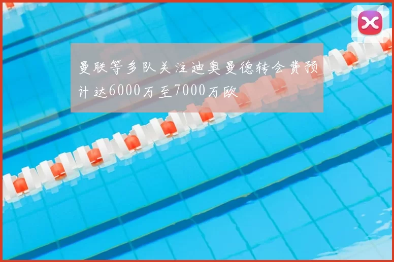 曼联等多队关注迪奥曼德转会费预计达6000万至7000万欧