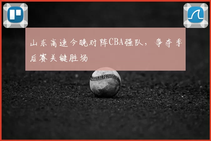 山东高速今晚对阵CBA强队,争夺季后赛关键胜场