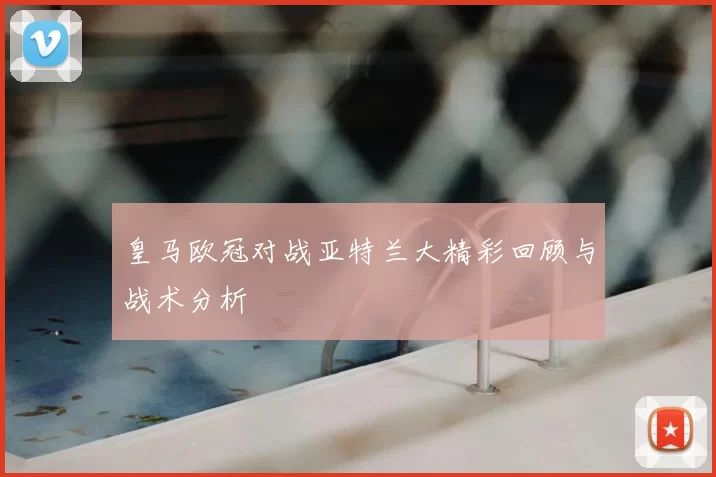 皇马欧冠对战亚特兰大精彩回顾与战术分析