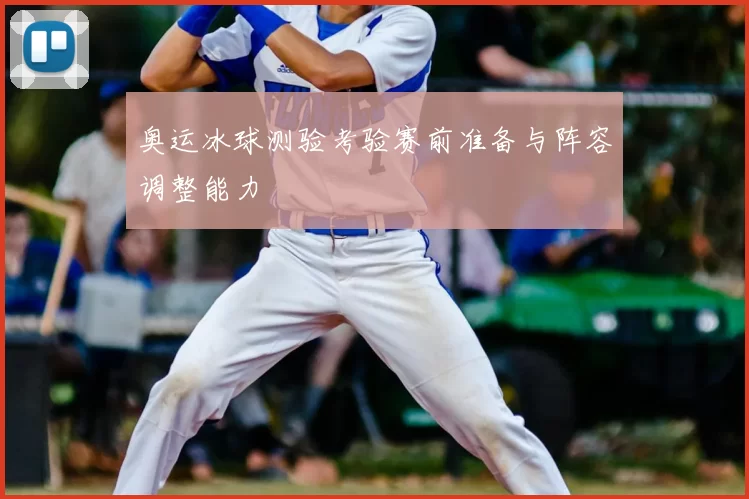 奥运冰球测验考验赛前准备与阵容调整能力
