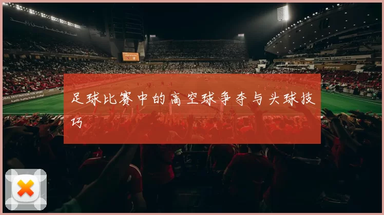 足球比赛中的高空球争夺与头球技巧