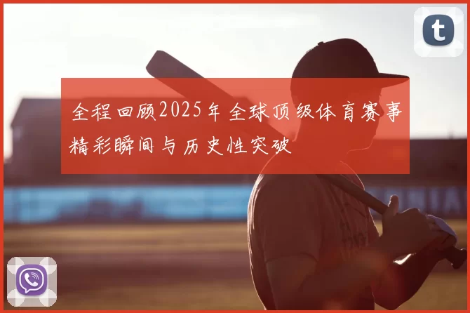 全程回顾2025年全球顶级体育赛事精彩瞬间与历史性突破