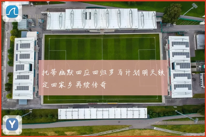 托蒂幽默回应回归罗马计划明天铁定回家乡再续传奇