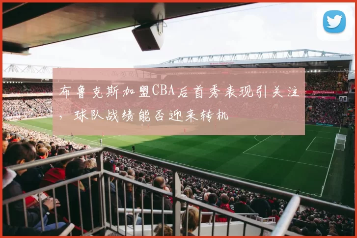 布鲁克斯加盟CBA后首秀表现引关注，球队战绩能否迎来转机