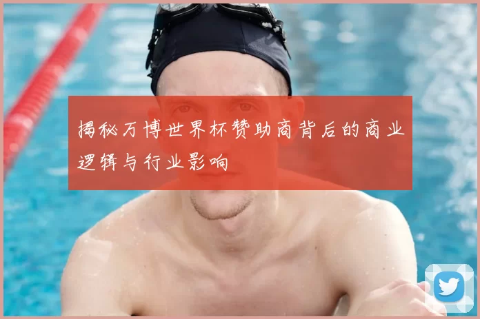 揭秘万博世界杯赞助商背后的商业逻辑与行业影响