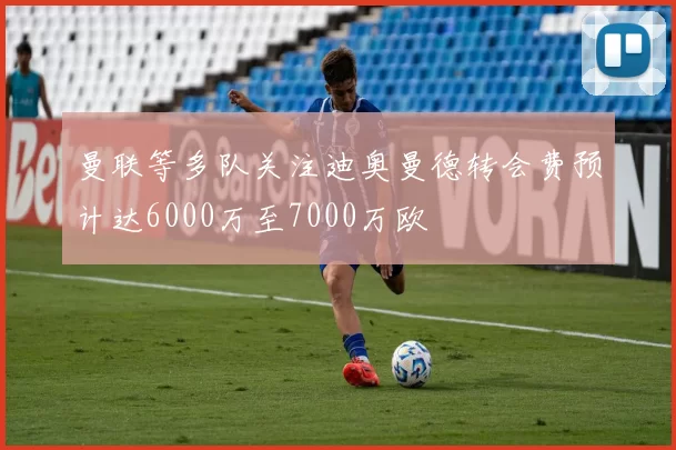 曼联等多队关注迪奥曼德转会费预计达6000万至7000万欧
