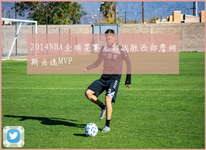 2014NBA全明星赛东部战胜西部詹姆斯当选MVP