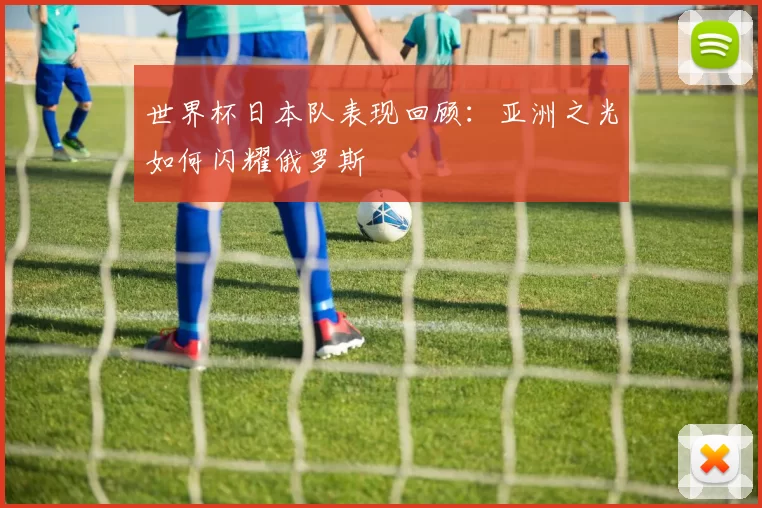 世界杯日本队表现回顾:亚洲之光如何闪耀俄罗斯
