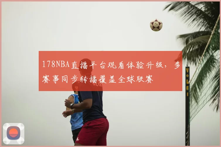 178NBA直播平台观看体验升级,多赛事同步转播覆盖全球联赛
