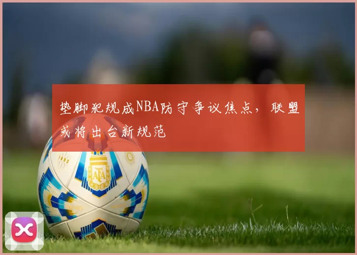 垫脚犯规成NBA防守争议焦点，联盟或将出台新规范