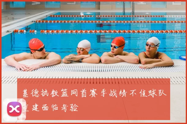 基德执教篮网首赛季战绩不佳球队重建面临考验