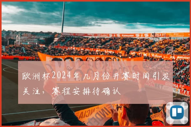 欧洲杯2024年几月份开赛时间引发关注，赛程安排待确认