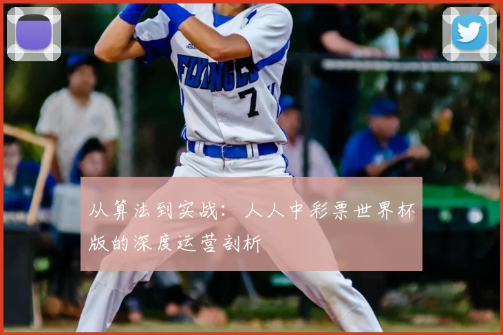 从算法到实战:人人中彩票世界杯版的深度运营剖析