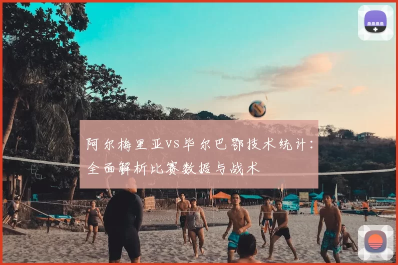 阿尔梅里亚vs毕尔巴鄂技术统计:全面解析比赛数据与战术