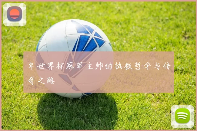 年世界杯冠军主帅的执教哲学与传奇之路