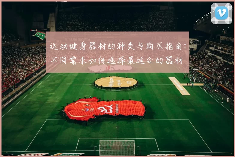 运动健身器材的种类与购买指南：不同需求如何选择最适合的器材