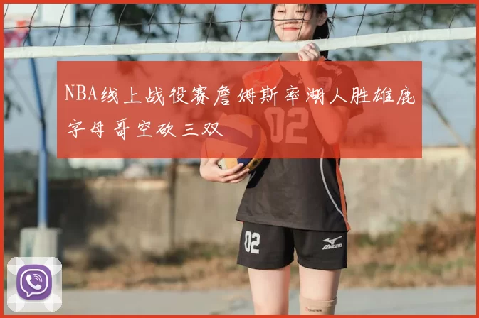 NBA线上战役赛詹姆斯率湖人胜雄鹿字母哥空砍三双