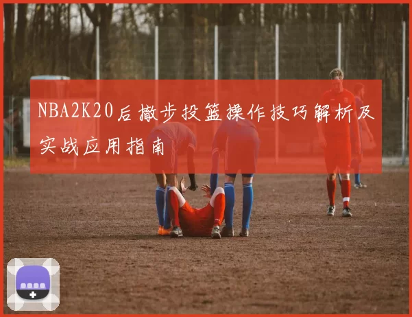 NBA2K20后撤步投篮操作技巧解析及实战应用指南