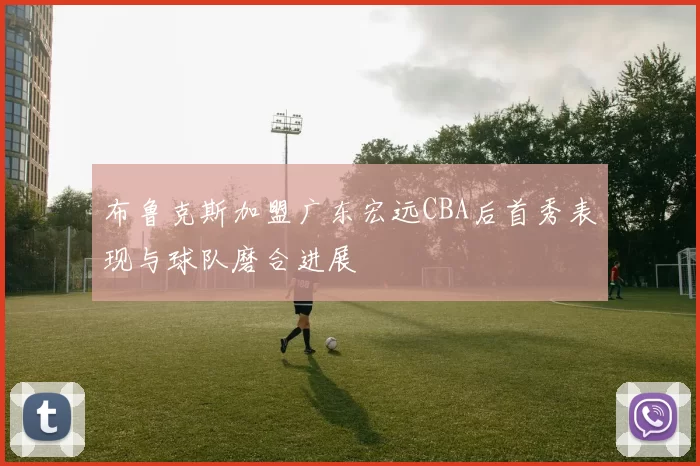 布鲁克斯加盟广东宏远CBA后首秀表现与球队磨合进展