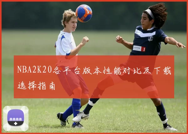 NBA2K20各平台版本性能对比及下载选择指南