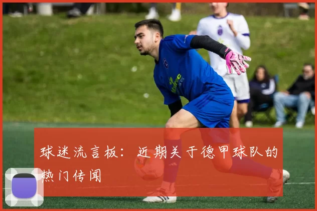 球迷流言板：近期关于德甲球队的热门传闻