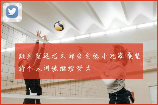 凯利重返尤文部分合练小孔塞桑坚持个人训练继续努力