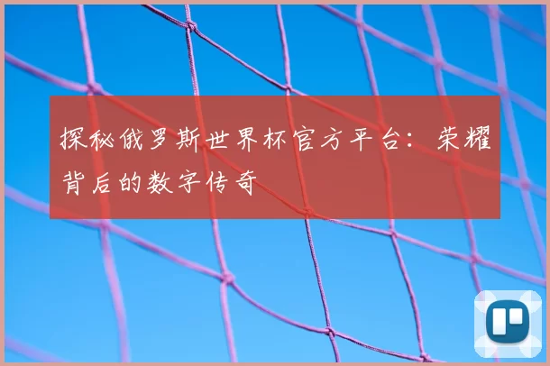 探秘俄罗斯世界杯官方平台:荣耀背后的数字传奇