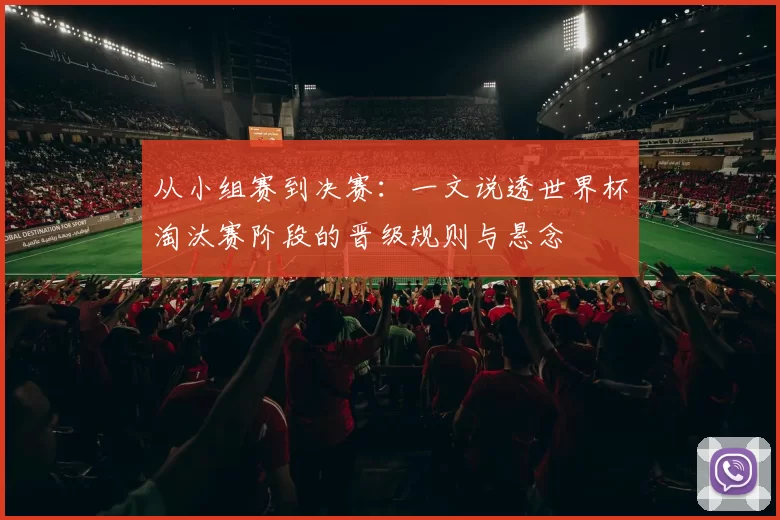 从小组赛到决赛：一文说透世界杯淘汰赛阶段的晋级规则与悬念