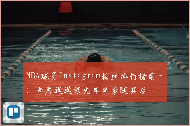 NBA球员Instagram粉丝排行榜前十：老詹遥遥领先库里紧随其后