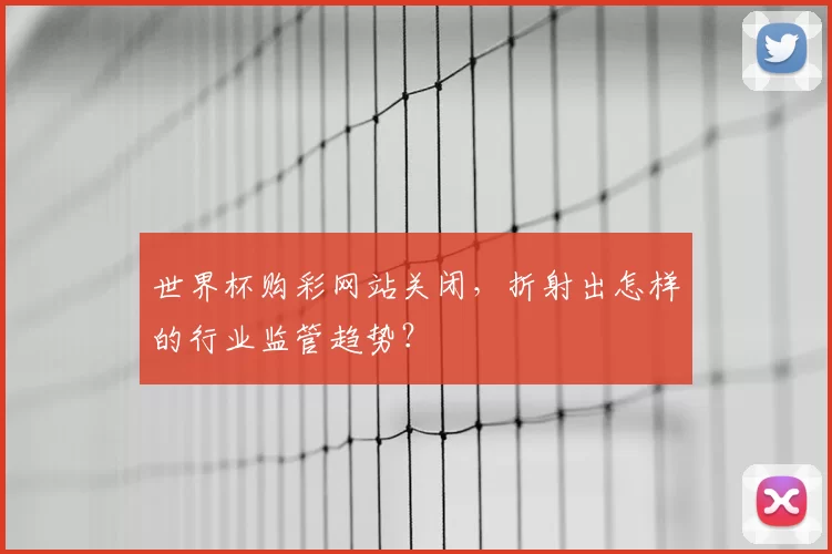 世界杯购彩网站关闭，折射出怎样的行业监管趋势？