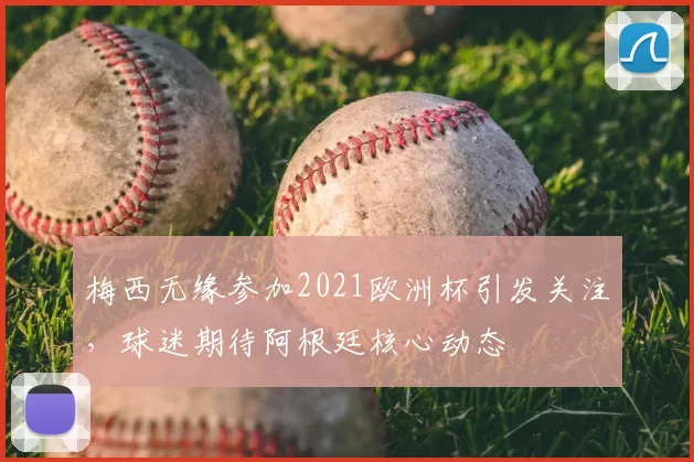梅西无缘参加2021欧洲杯引发关注,球迷期待阿根廷核心动态