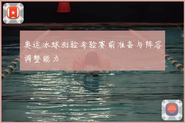 奥运冰球测验考验赛前准备与阵容调整能力